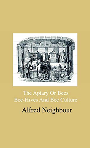 The Apiary Or Bees, Bee-Hives And Bee Culture - Being A Familiar Account Of The Habits Of Bees, And Their Most Improved Methods Of Management, With ... The Cottager, Farmer Or Scientific Apiarian