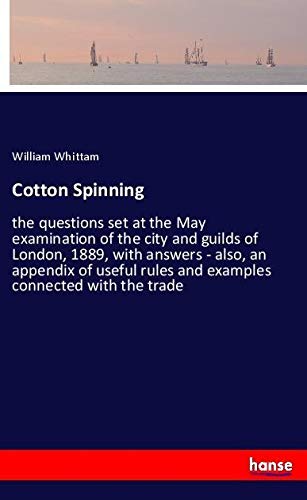 Cotton Spinning: the questions set at the May examination of the city and guilds of London, 1889, with answers - also, an appendix of useful rules and examples connected with the trade