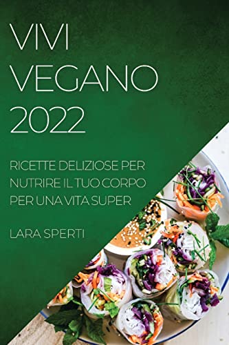 VIVI VEGANO 2022: RICETTE DELIZIOSE PER NUTRIRE IL TUO CORPO PER UNA VITA SUPER