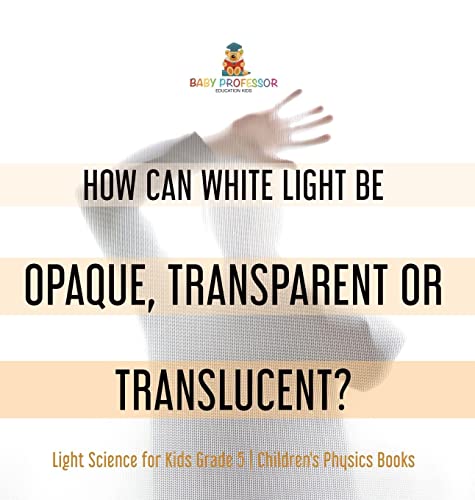 How Can White Light Be Opaque, Transparent or Translucent? Light Science for Kids Grade 5 Children's Physics Books