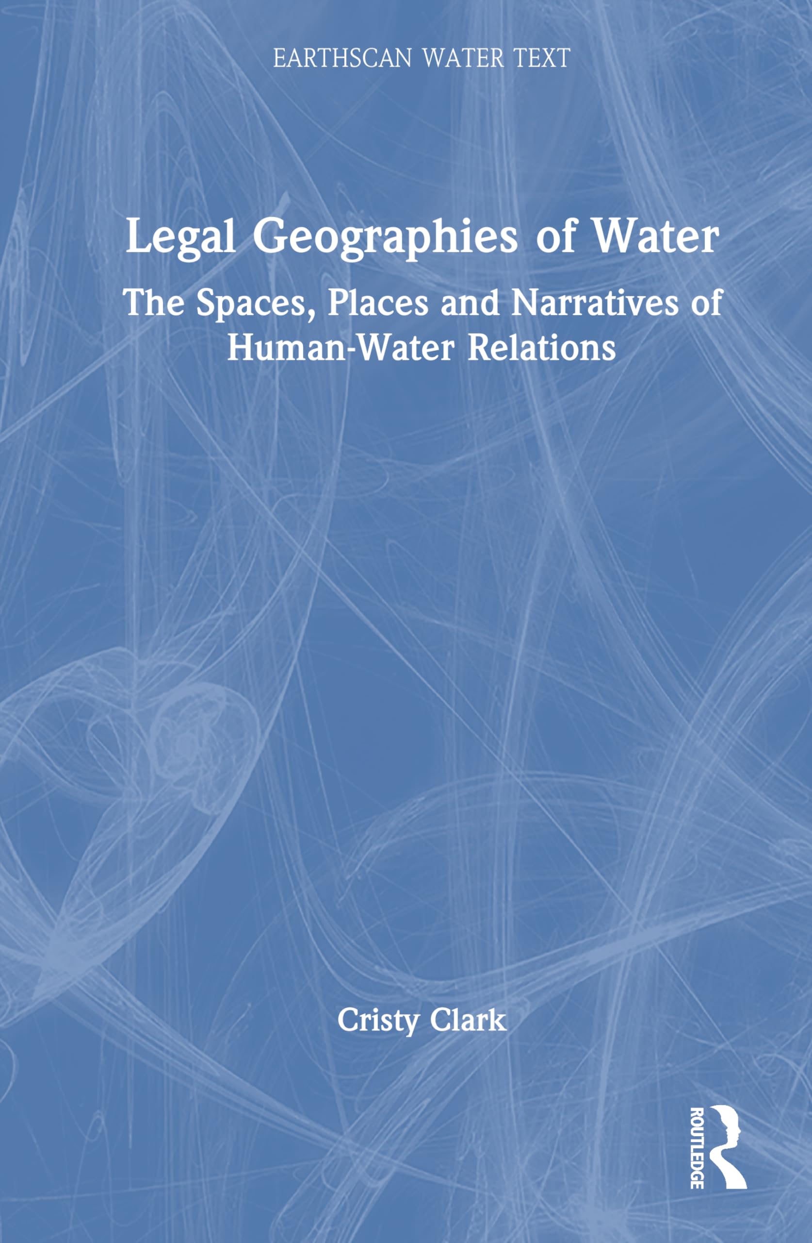 Legal Geographies of Water: The Spaces, Places and Narratives of Human-Water Relations (Earthscan Water Text)