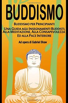 Buddismo: Buddismo per principianti, Una Guida agli Insegnamenti Buddisti, alla Meditazione, alla Consapevolezza ed alla Pace Interiore