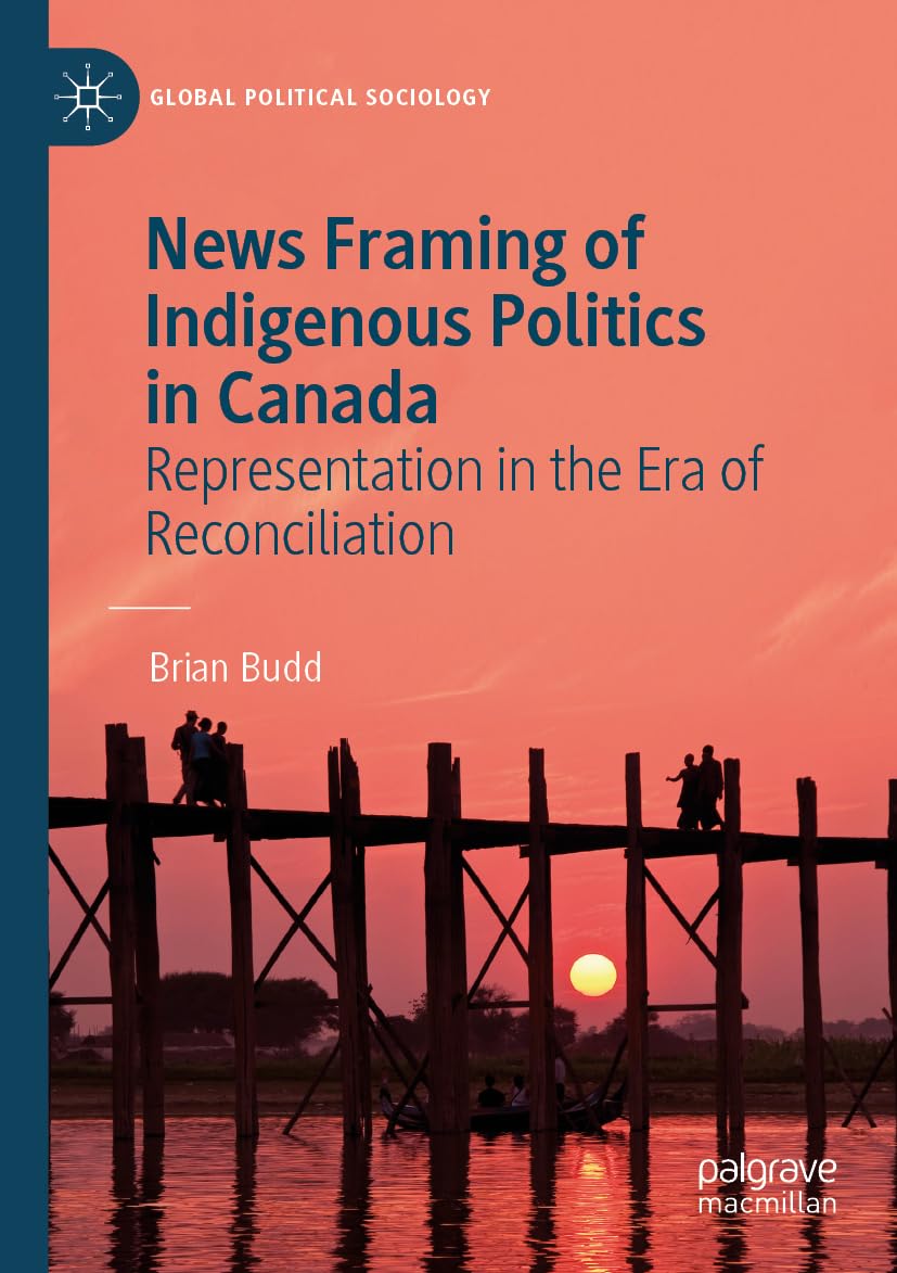 News Framing of Indigenous Politics in Canada: Representation in the Era of Reconciliation (Global Political Sociology)