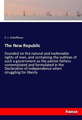 The New Republic: Founded on the natural and inalienable rights of man, and containing the outlines of such a government as the patriot fathers ... of independence when struggling for liberty
