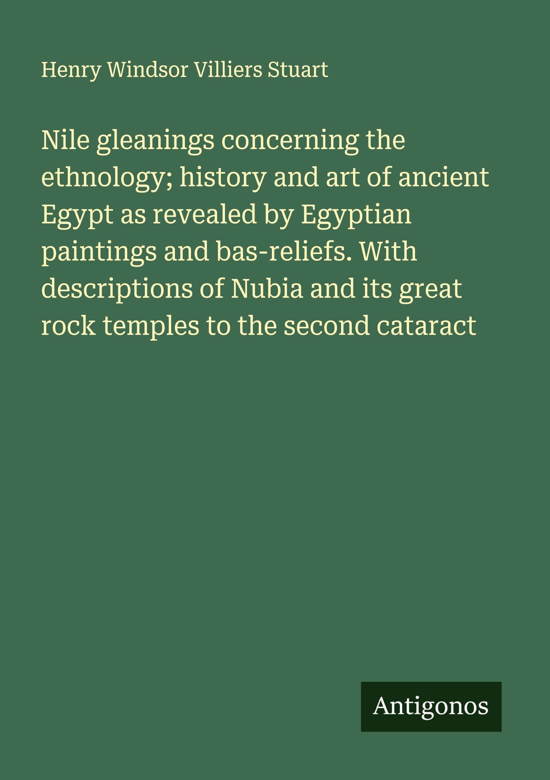 Nile gleanings concerning the ethnology; history and art of ancient Egypt as revealed by Egyptian paintings and bas-reliefs. With descriptions of ... its great rock temples to the second cataract