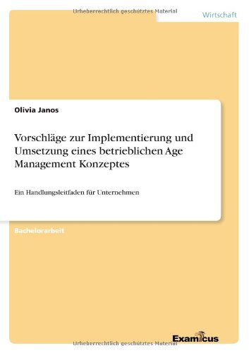 Vorschläge zur Implementierung und Umsetzung eines betrieblichen Age Management Konzeptes: Ein Handlungsleitfaden für Unternehmen