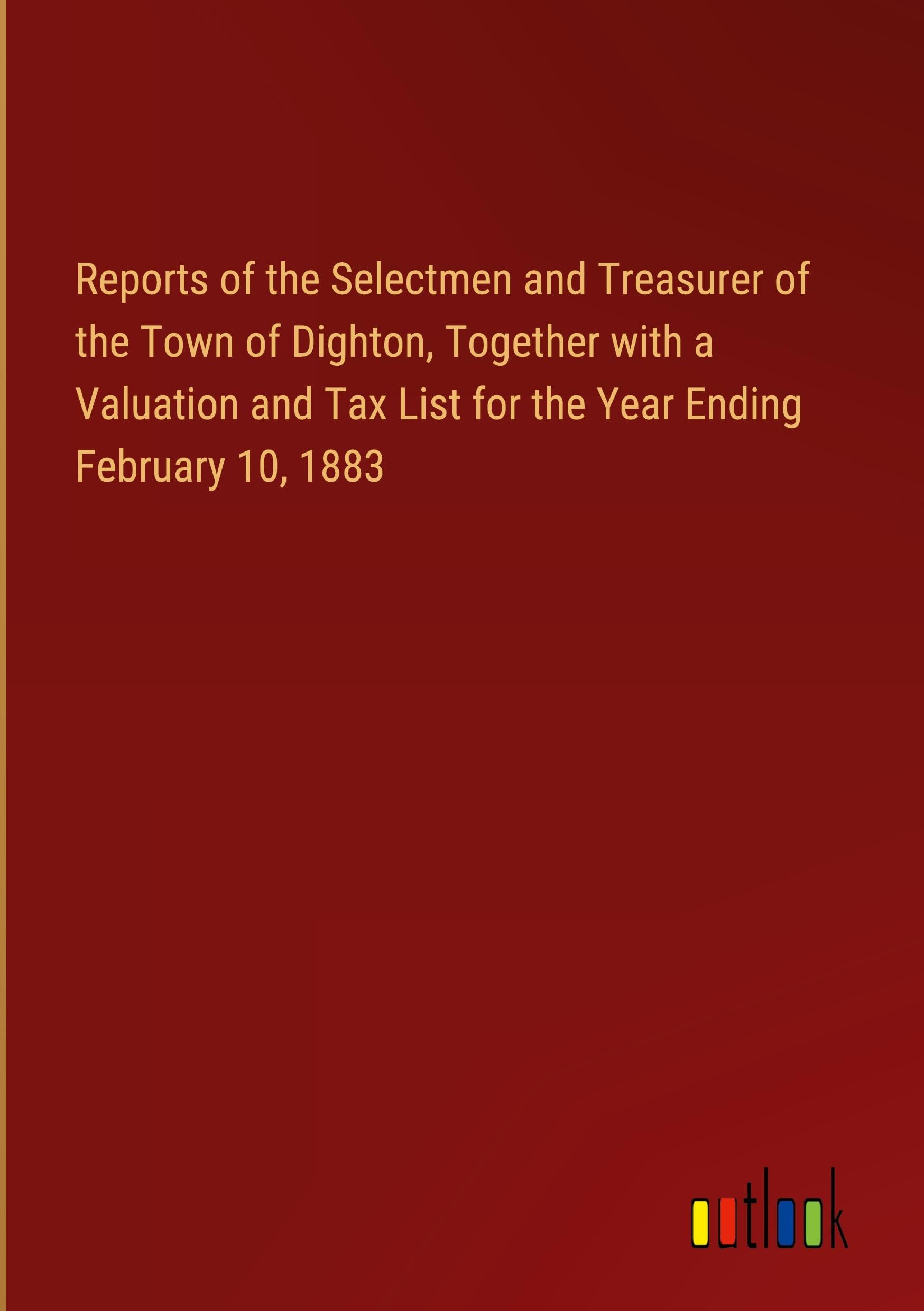 Reports of the Selectmen and Treasurer of the Town of Dighton, Together with a Valuation and Tax List for the Year Ending February 10, 1883