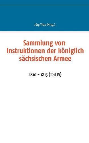 Sammlung von Instruktionen der königlich sächsischen Armee: 1810-1815 (Teil IV) (Beiträge zur sächsischen Militärgeschichte zwischen 1793 und 1815)