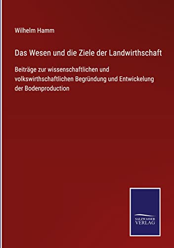 Das Wesen und die Ziele der Landwirthschaft: Beiträge zur wissenschaftlichen und volkswirthschaftlichen Begründung und Entwickelung der Bodenproduction