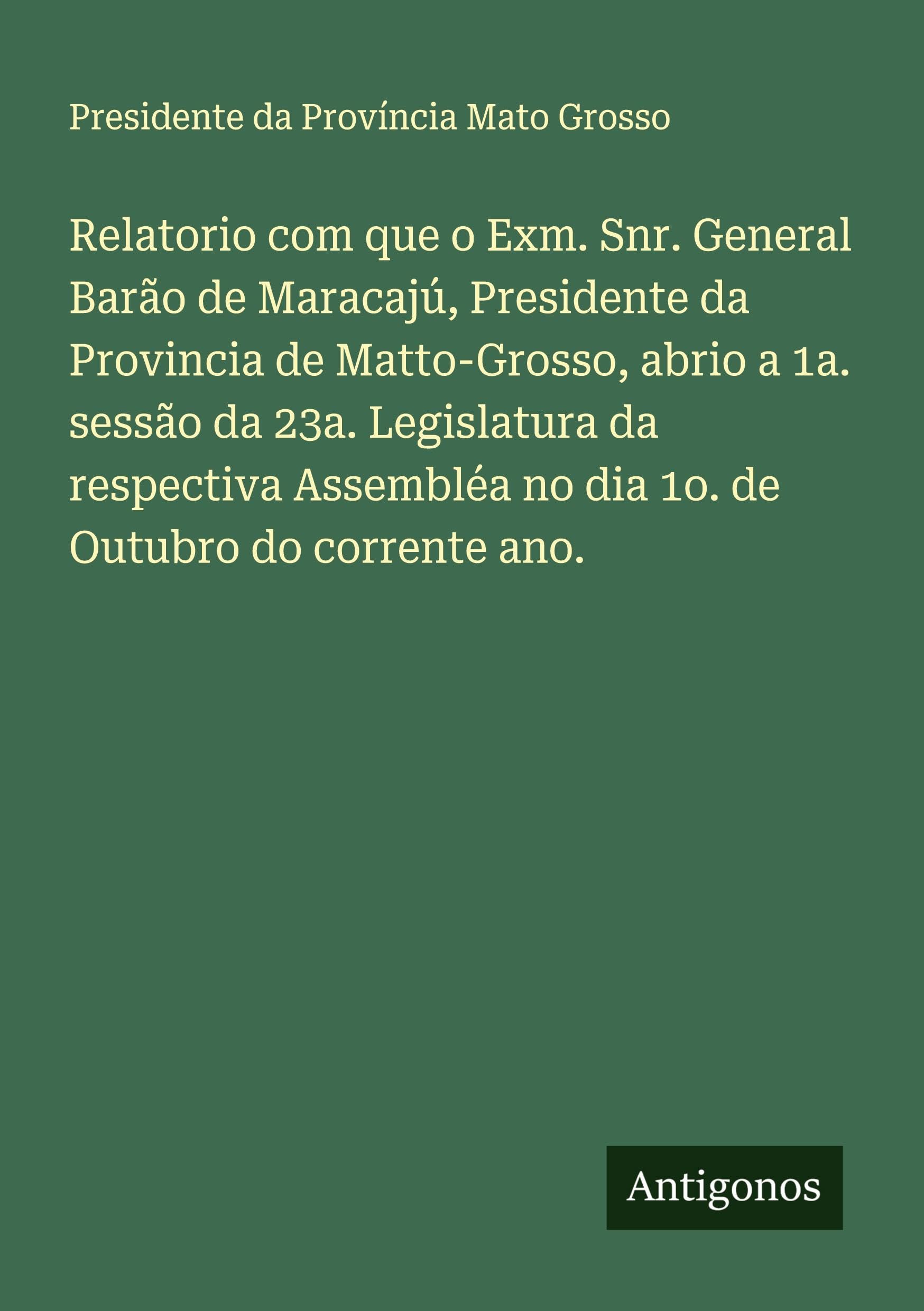 Relatorio com que o Exm. Snr. General Barão de Maracajú, Presidente da Provincia de Matto-Grosso, abrio a 1a. sessão da 23a. Legislatura da respectiva Assembléa no dia 1o. de Outubro do corrente ano.
