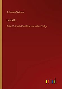 Leo XIII.: Seine Zeit, sein Pontifikat und seine Erfolge