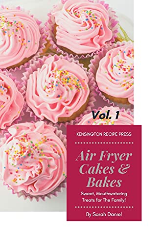 Air Fryer Cakes And Bakes Vol. 1: Sweet, Mouthwatering Treats For The Family! (The Complete Air Fryer Cookbook)