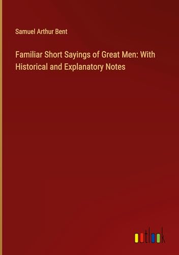 Familiar Short Sayings of Great Men: With Historical and Explanatory Notes