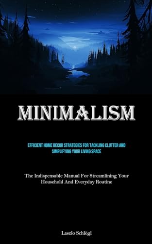 Minimalism: Efficient Home Decor Strategies For Tackling Clutter And Simplifying Your Living Space (The Indispensable Manual For Streamlining Your Household And Everyday Routine)