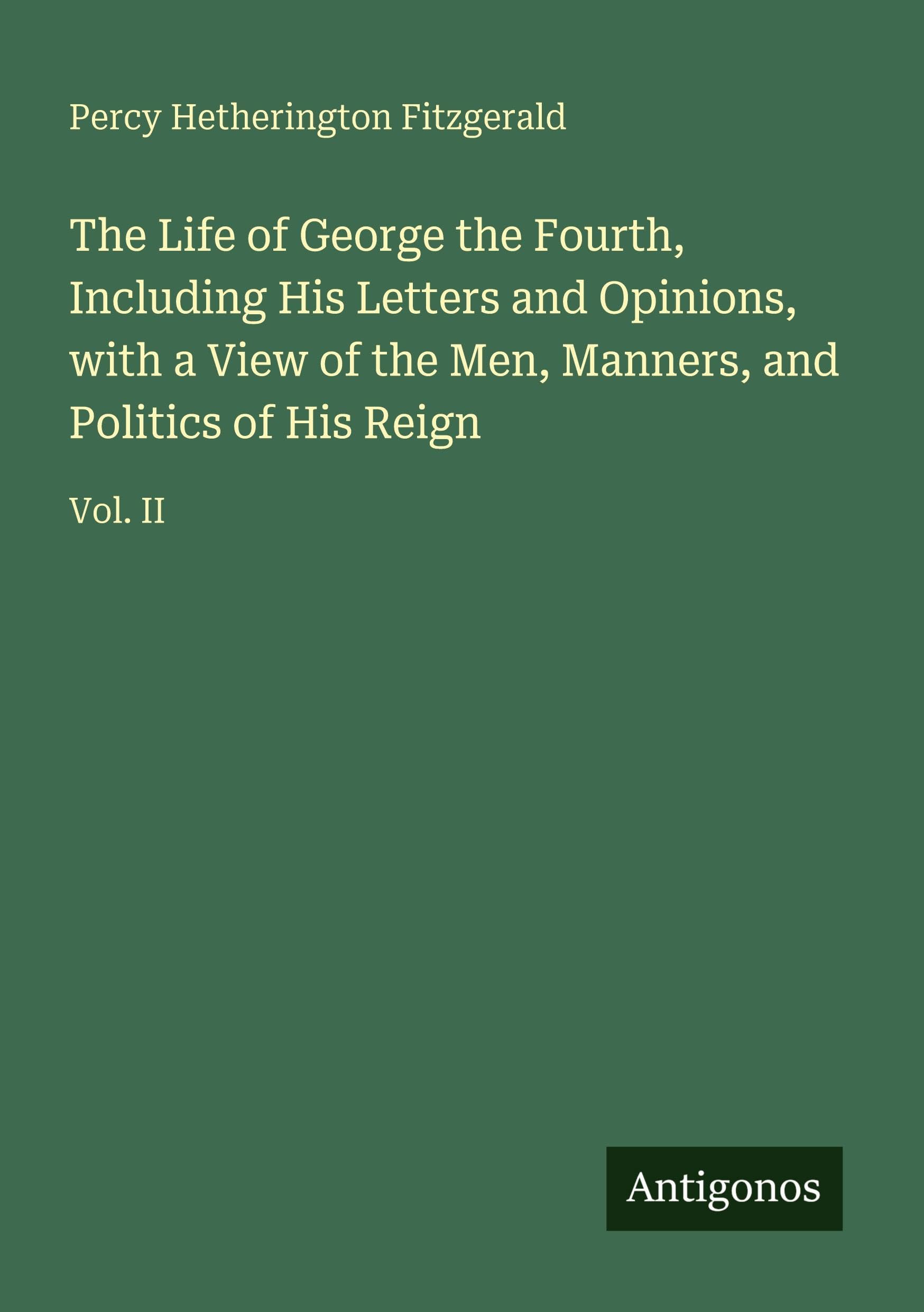 The Life of George the Fourth, Including His Letters and Opinions, with a View of the Men, Manners, and Politics of His Reign: Vol. II