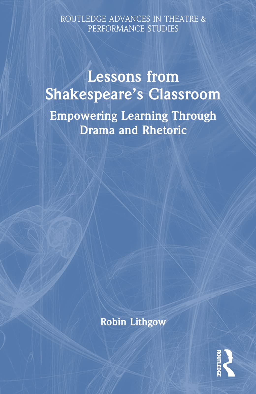 Lessons from Shakespeare’s Classroom: Empowering Learning Through Drama and Rhetoric (Routledge Advances in Theatre & Performance Studies)