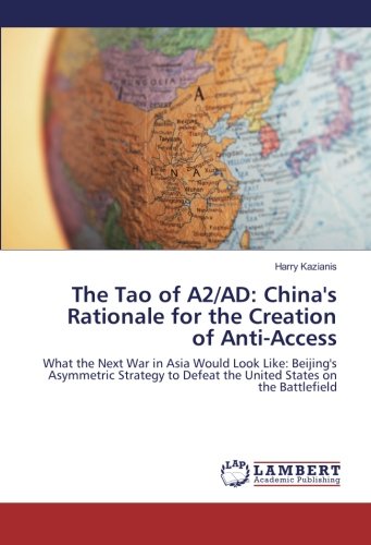 The Tao of A2/AD: China's Rationale for the Creation of Anti-Access: What the Next War in Asia Would Look Like: Beijing's Asymmetric Strategy to Defeat the United States on the Battlefield