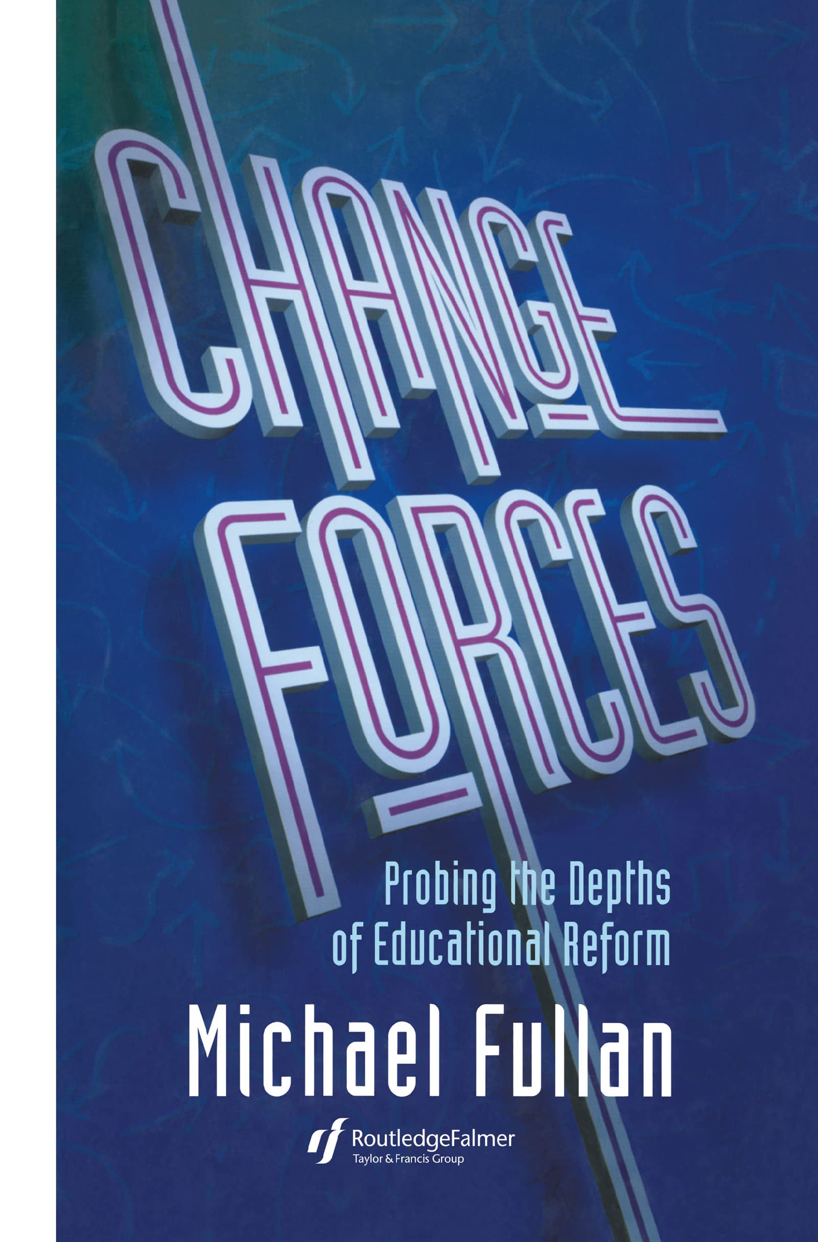 Change Forces: Probing the Depths of Educational Reform (SCHOOL DEVELOPMENT AND THE MANAGEMENT OF CHANGE SERIES, Band 10)