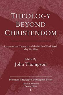 Theology Beyond Christendom: Essays on the Centenary of the Birth of Karl Barth, May 10, 1886 (Princeton Theological Monograph Series)