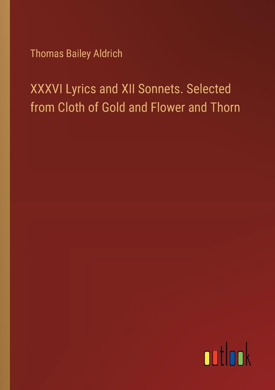 XXXVI Lyrics and XII Sonnets. Selected from Cloth of Gold and Flower and Thorn