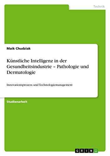 Künstliche Intelligenz in der Gesundheitsindustrie ¿ Pathologie und Dermatologie: Innovationsprozess und Technologiemanagement