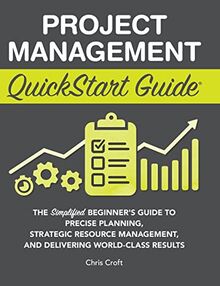 Project Management QuickStart Guide: The Simplified Beginner's Guide to Precise Planning, Strategic Resource Management, and Delivering World Class Results