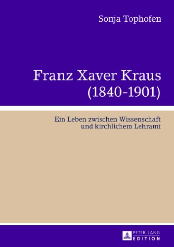 Franz Xaver Kraus (1840-1901): Ein Leben zwischen Wissenschaft und kirchlichem Lehramt