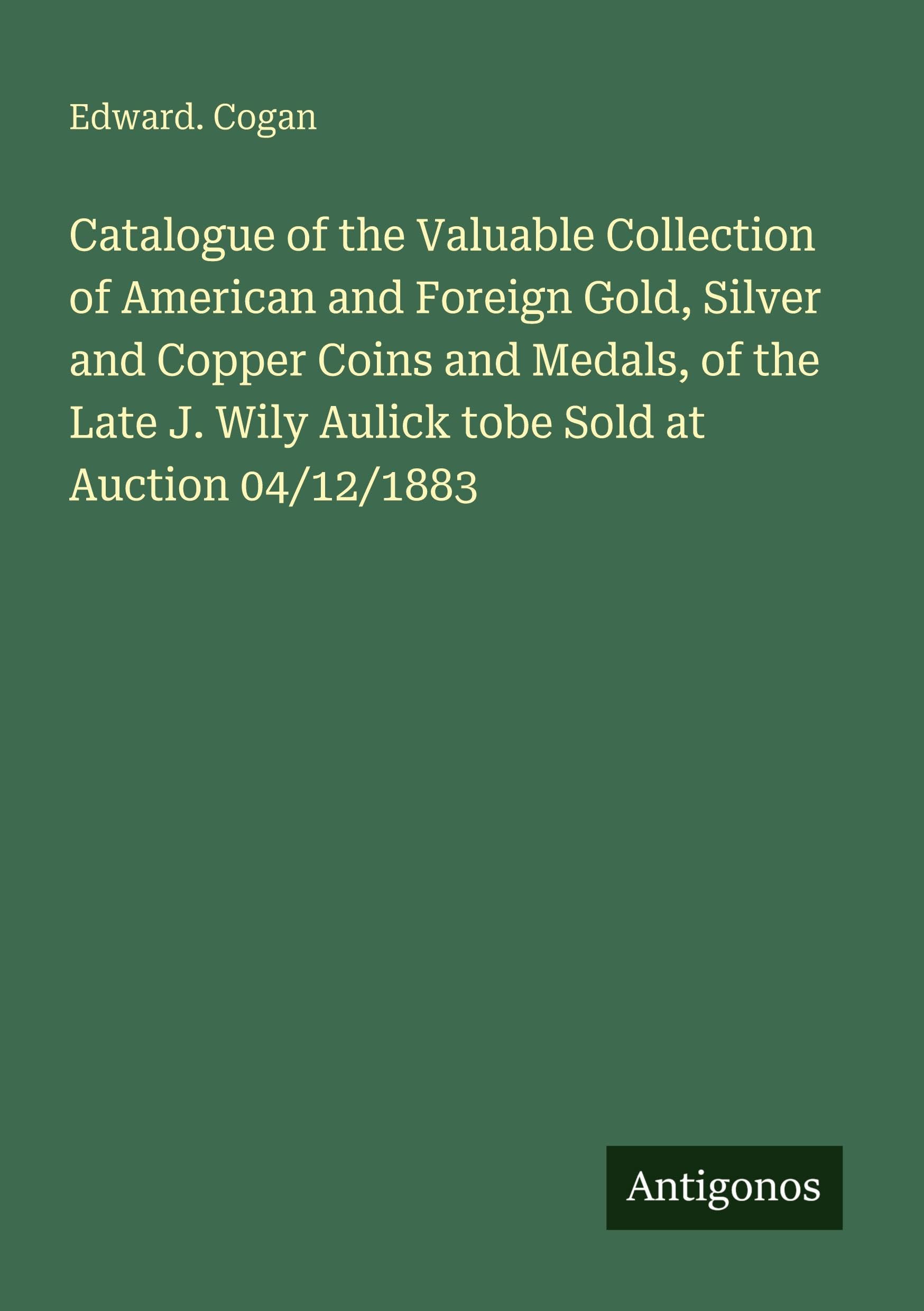 Catalogue of the Valuable Collection of American and Foreign Gold, Silver and Copper Coins and Medals, of the Late J. Wily Aulick tobe Sold at Auction 04/12/1883