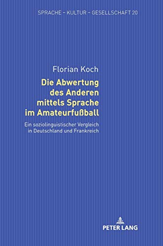 Die Abwertung des Anderen mittels Sprache im Amateurfußball: Ein soziolinguistischer Vergleich in Deutschland und Frankreich (Sprache – Kultur – Gesellschaft, Band 20)