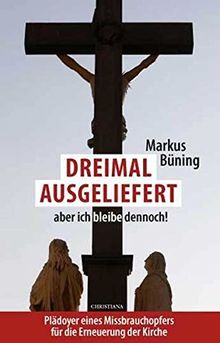 Dreimal ausgeliefert, aber ich bleibe dennoch!: Plädoyer eines Missbrauchsopfers für die Erneuerung der Kirche