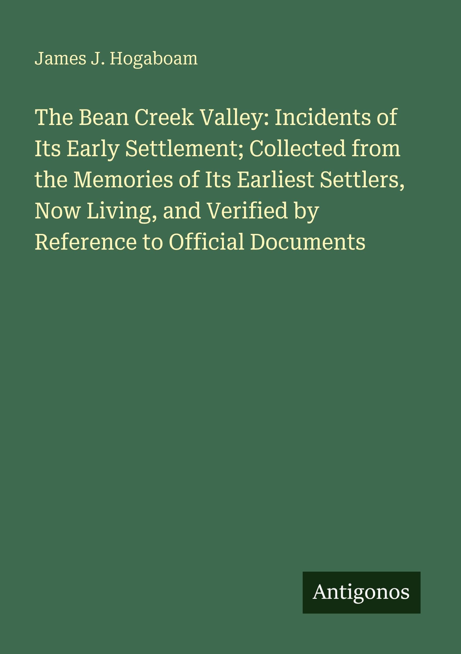 The Bean Creek Valley: Incidents of Its Early Settlement; Collected from the Memories of Its Earliest Settlers, Now Living, and Verified by Reference to Official Documents
