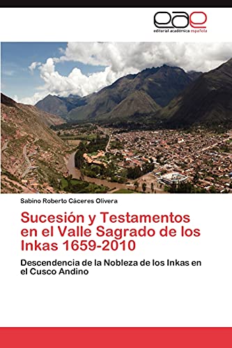 Sucesión y Testamentos en el Valle Sagrado de los Inkas 1659-2010: Descendencia de la Nobleza de los Inkas en el Cusco Andino