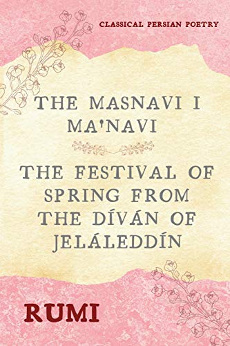 The Masnavi I Ma'navi Of Rumi (Complete 6 Books), The Festival Of Spring From The Díván Of Jeláleddín