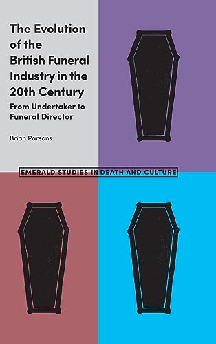 The Evolution of the British Funeral Industry in the 20th Century: From Undertaker to Funeral Director (Emerald Studies in Death and Culture)