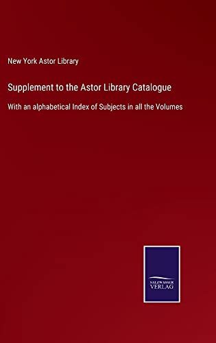 Supplement to the Astor Library Catalogue: With an alphabetical Index of Subjects in all the Volumes
