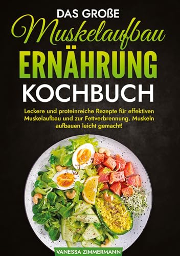 Das große Muskelaufbau Ernährung Kochbuch: Leckere und proteinreiche Rezepte für effektiven Muskelaufbau und zur Fettverbrennung. Muskeln aufbauen leicht gemacht!