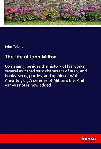 The Life of John Milton: Containing, besides the history of his works, several extraordinary characters of men, and books, sects, parties, and ... of Milton's life. And various notes now added