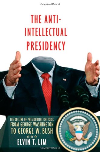 The Anti-Intellectual Presidency: The Decline of Presidential Rhetoric from George Washington to George W. Bush