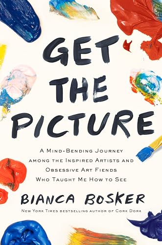 Bianca Bosker Get The Picture, A Mind-Bending Journey Among The Inspired Artists And Obsessive Art Fiends Who Taught Me How To See