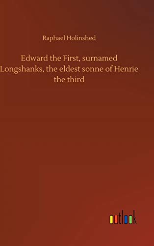 Edward the First, surnamed Longshanks, the eldest sonne of Henrie the third