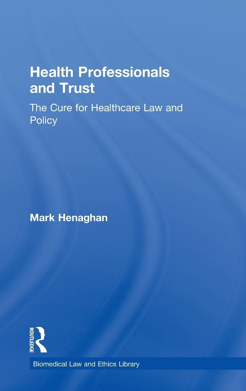 Health Professionals and Trust: The Cure for Healthcare Law and Policy (Biomedical Law and Ethics Library)