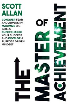 The Master of Achievement: Conquer Fear and Adversity, Maximize Big Goals, Supercharge Your Success and Develop a Purpose Driven Mindset (The Destiny Builders Series, Band 3)