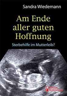 Am Ende aller guten Hoffnung - Sterbehilfe im Mutterleib? (Erfahrungsbericht zum Thema Schwangerschaftsabbruch)