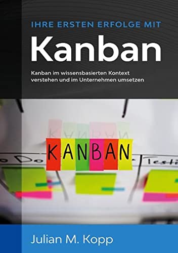 Ihre ersten Erfolge mit Kanban: Kanban im wissensbasierten Kontext verstehen und im Unternehmen umsetzen