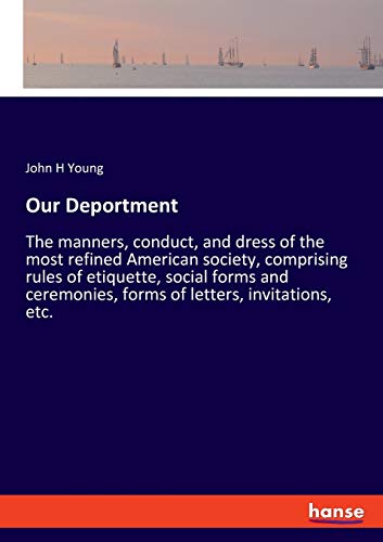 Our Deportment: The manners, conduct, and dress of the most refined American society, comprising rules of etiquette, social forms and ceremonies, forms of letters, invitations, etc.