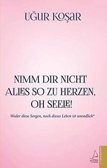 Nimm Dir nicht alles so zu Herzen oh Seele!: Weder diese Sorgen, noch dieses Leben ist unendlich