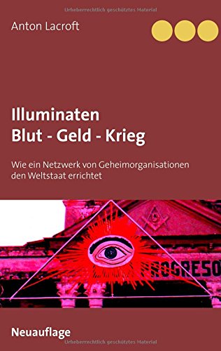 Illuminaten Blut - Geld - Krieg: Wie ein Netzwerk von Geheimorganisationen den Weltstaat errichtet