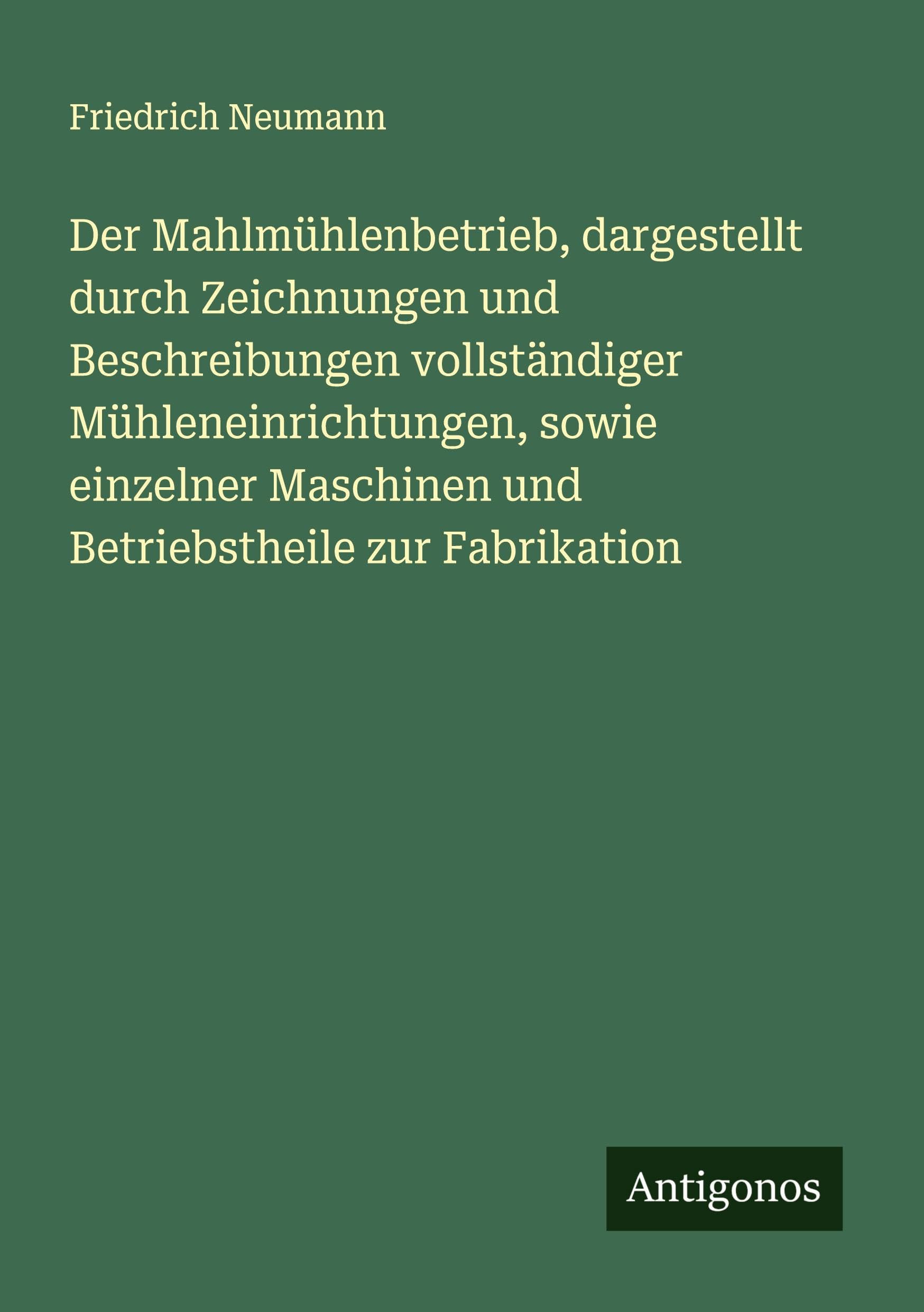 Der Mahlmühlenbetrieb, dargestellt durch Zeichnungen und Beschreibungen vollständiger Mühleneinrichtungen, sowie einzelner Maschinen und Betriebstheile zur Fabrikation