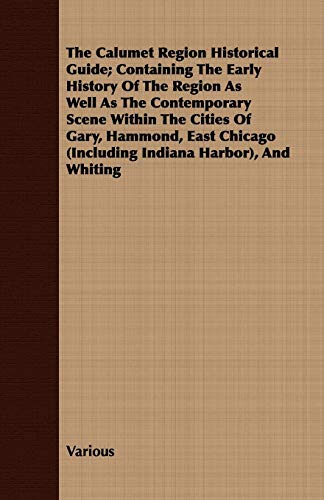 The Calumet Region Historical Guide; Containing the Early History of the Region as Well as the Contemporary Scene Within the Cities of Gary, Hammond,: ... (Including Indiana Harbor), and Whiting