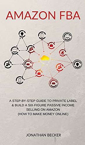 Amazon FBA: A Step-By-Step Guide to Private Label & Build a Six-Figure Passive Income Selling on Amazon (how to make money online)